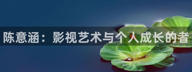 私人性播色播影院：陈意涵：影视艺术与个人成长的者